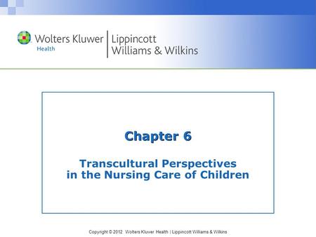 Copyright © 2012 Wolters Kluwer Health | Lippincott Williams & Wilkins Chapter 6 Transcultural Perspectives in the Nursing Care of Children.