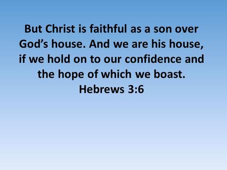 But Christ is faithful as a son over God’s house. And we are his house, if we hold on to our confidence and the hope of which we boast. Hebrews 3:6.