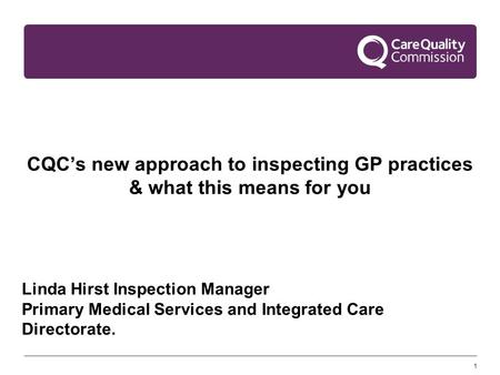 1 CQC’s new approach to inspecting GP practices & what this means for you Linda Hirst Inspection Manager Primary Medical Services and Integrated Care Directorate.