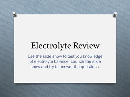 Electrolyte Review Use the slide show to test you knowledge of electrolyte balance. Launch the slide show and try to answer the questions.