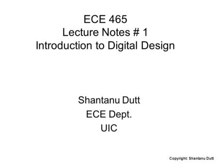 Copyright: Shantanu Dutt ECE 465 Lecture Notes # 1 Introduction to Digital Design Shantanu Dutt ECE Dept. UIC.