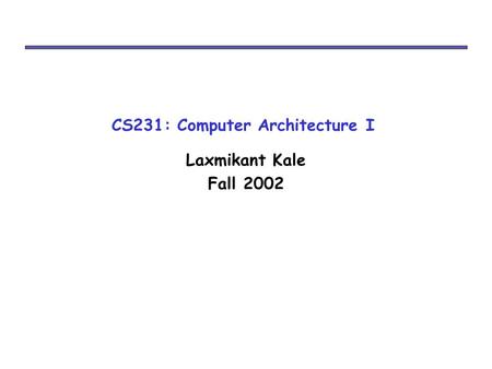 CS231: Computer Architecture I Laxmikant Kale Fall 2002.