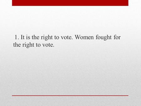 1. It is the right to vote. Women fought for the right to vote.