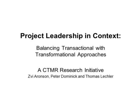 Project Leadership in Context: Balancing Transactional with Transformational Approaches A CTMR Research Initiative Zvi Aronson, Peter Dominick and Thomas.