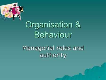 1 Organisation & Behaviour Managerial roles and authority.