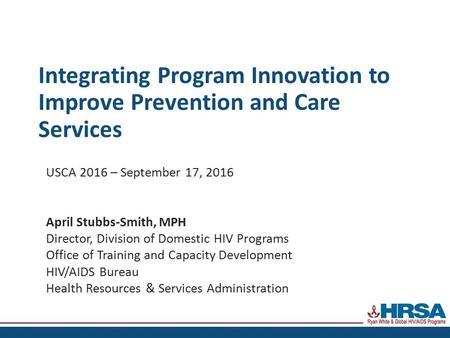 Integrating Program Innovation to Improve Prevention and Care Services USCA 2016 – September 17, 2016 April Stubbs-Smith, MPH Director, Division of Domestic.