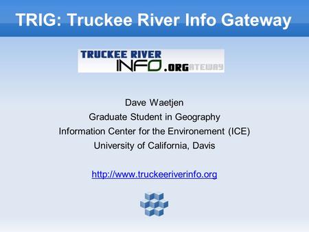 TRIG: Truckee River Info Gateway Dave Waetjen Graduate Student in Geography Information Center for the Environement (ICE) University of California, Davis.