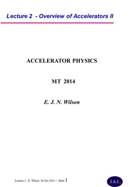 Lecture 2 - E. Wilson 16 Oct 2014 –- Slide 1 Lecture 2 - Overview of Accelerators II ACCELERATOR PHYSICS MT 2014 E. J. N. Wilson.