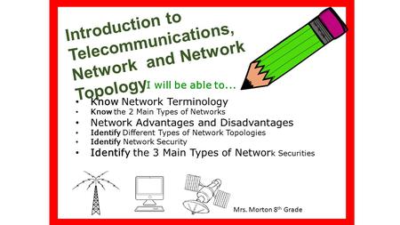 Introduction to Telecommunications, Network and Network Topology I will be able to... Mrs. Morton 8 th Grade Know Network Terminology Know the 2 Main Types.