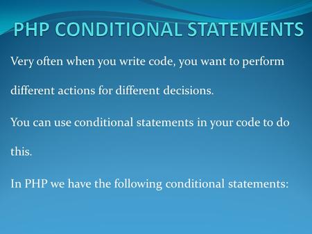 Very often when you write code, you want to perform different actions for different decisions. You can use conditional statements in your code to do this.