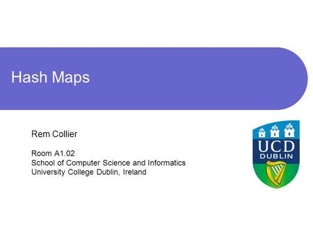 Hash Maps Rem Collier Room A1.02 School of Computer Science and Informatics University College Dublin, Ireland.