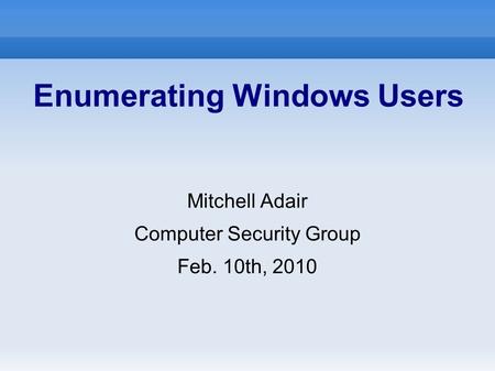 Mitchell Adair Computer Security Group Feb. 10th, 2010 Enumerating Windows Users.