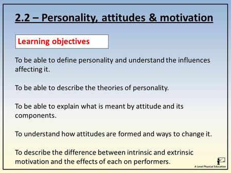 2.2 – Personality, attitudes & motivation Learning objectives To be able to define personality and understand the influences affecting it. To be able to.