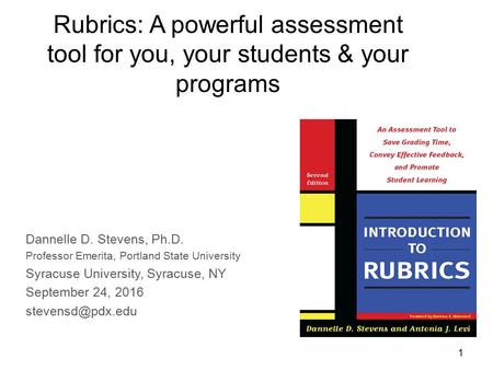 1 Rubrics: A powerful assessment tool for you, your students & your programs Dannelle D. Stevens, Ph.D. Professor Emerita, Portland State University Syracuse.