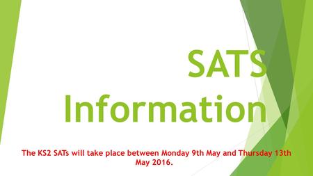 SATS Information The KS2 SATs will take place between Monday 9th May and Thursday 13th May 2016.