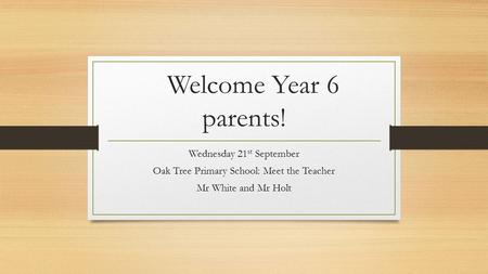 Welcome Year 6 parents! Wednesday 21 st September Oak Tree Primary School: Meet the Teacher Mr White and Mr Holt.