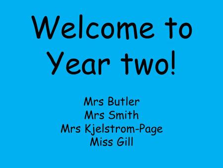 Welcome to Year two! Mrs Butler Mrs Smith Mrs Kjelstrom-Page Miss Gill.