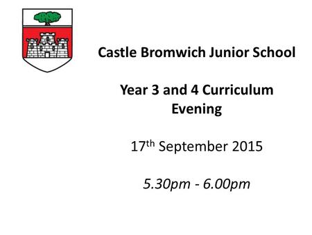 Castle Bromwich Junior School Year 3 and 4 Curriculum Evening 17 th September pm pm.