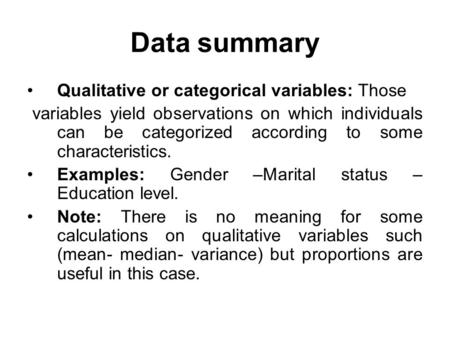 Data summary Qualitative or categorical variables: Those variables yield observations on which individuals can be categorized according to some characteristics.