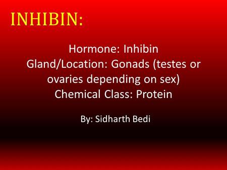 Hormone: Inhibin Gland/Location: Gonads (testes or ovaries depending on sex) Chemical Class: Protein By: Sidharth Bedi INHIBIN: