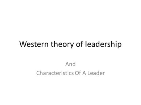 Western theory of leadership And Characteristics Of A Leader.