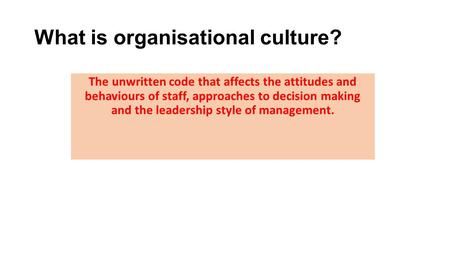 What is organisational culture? The unwritten code that affects the attitudes and behaviours of staff, approaches to decision making and the leadership.