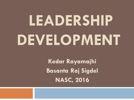 LEADERSHIP DEVELOPMENT Kedar Rayamajhi Basanta Raj Sigdel NASC, 2016.