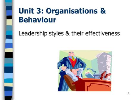 1 Unit 3: Organisations & Behaviour Leadership styles & their effectiveness.