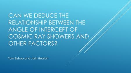 CAN WE DEDUCE THE RELATIONSHIP BETWEEN THE ANGLE OF INTERCEPT OF COSMIC RAY SHOWERS AND OTHER FACTORS? Tom Bishop and Josh Heaton.