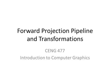 Forward Projection Pipeline and Transformations CENG 477 Introduction to Computer Graphics.