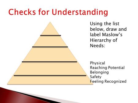 Using the list below, draw and label Maslow’s Hierarchy of Needs: Physical Reaching Potential Belonging Safety Feeling Recognized.