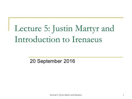 Lecture 5: Justin Martyr and Irenaeus1 Lecture 5: Justin Martyr and Introduction to Irenaeus 20 September 2016.