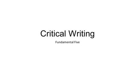 Critical Writing Fundamental Five. What is critical writing????? Writing for the purpose of organizing, clarifying, defending, refuting, analyzing, dissecting,