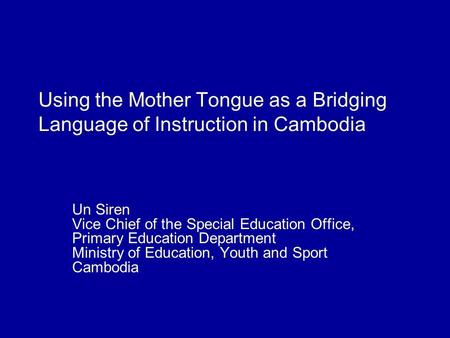 Using the Mother Tongue as a Bridging Language of Instruction in Cambodia Un Siren Vice Chief of the Special Education Office, Primary Education Department.