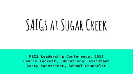 SAIGs at Sugar Creek PBIS Leadership Conference, 2016 Laurie Tackett, Educational Assistant Avery Kansteiner, School Counselor.