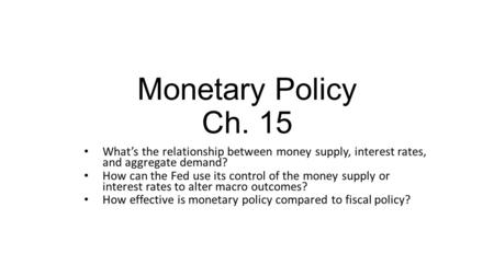 Monetary Policy Ch. 15 What’s the relationship between money supply, interest rates, and aggregate demand? How can the Fed use its control of the money.