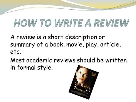 A review is a short description or summary of a book, movie, play, article, etc. Most academic reviews should be written in formal style.