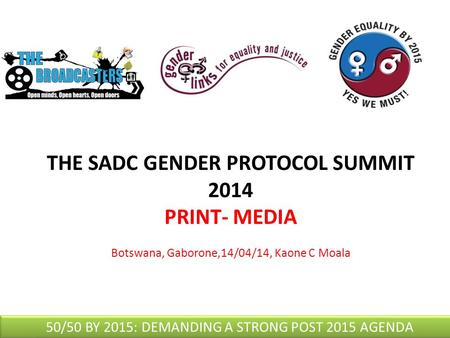 THE SADC GENDER PROTOCOL SUMMIT 2014 PRINT- MEDIA Botswana, Gaborone,14/04/14, Kaone C Moala 50/50 BY 2015: DEMANDING A STRONG POST 2015 AGENDA.