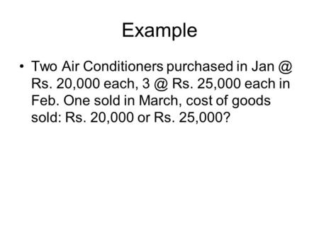 Example Two Air Conditioners purchased in Rs. 20,000 each, Rs. 25,000 each in Feb. One sold in March, cost of goods sold: Rs. 20,000 or Rs. 25,000?