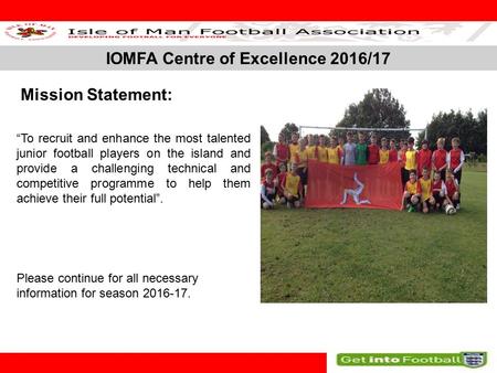 IOMFA Centre of Excellence 2016/17 SLIDE 1 Mission Statement: “To recruit and enhance the most talented junior football players on the island and provide.