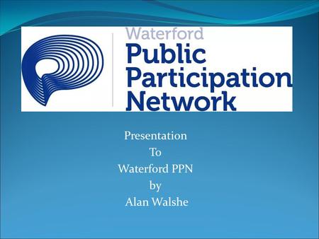 Presentation To Waterford PPN by Alan Walshe. How it came about and it’s role? Government Country Wide Initiative Meeting of Waterford PPN was first held.