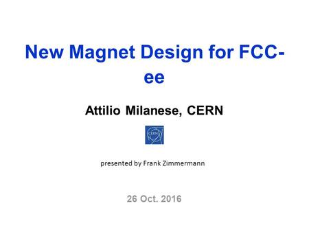 New Magnet Design for FCC- ee Attilio Milanese, CERN 26 Oct presented by Frank Zimmermann.