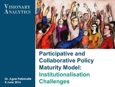 Dr. Agnė Paliokaitė 8 June 2016 Participative and Collaborative Policy Maturity Model: Institutionalisation Challenges.