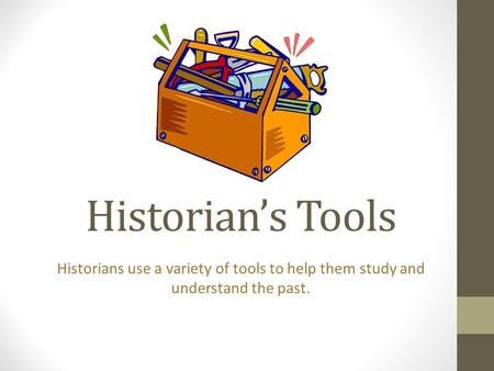 Historian’s Tools Historians use a variety of tools to help them study and understand the past.