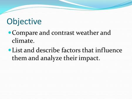 Objective Compare and contrast weather and climate. List and describe factors that influence them and analyze their impact.