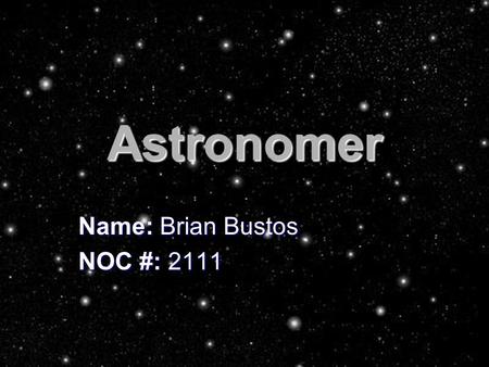 Astronomer Name: Brian Bustos NOC #: JOB DESCRIPTION There is a lot more to astronomy than just stargazing to find stars. Astronomers carry out.