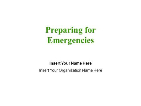 Preparing for Emergencies Insert Your Name Here Insert Your Organization Name Here.