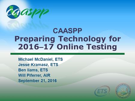 CAASPP Preparing Technology for 2016 – 17 Online Testing Michael McDaniel, ETS Jesse Kramasz, ETS Ben Iiams, ETS Will Piferrer, AIR September 21, 2016.