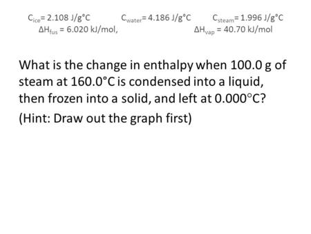 C ice = J/g°CC water = J/g°C C steam = J/g°C ∆H fus = kJ/mol, ∆H vap = kJ/mol What is the change in enthalpy when g.