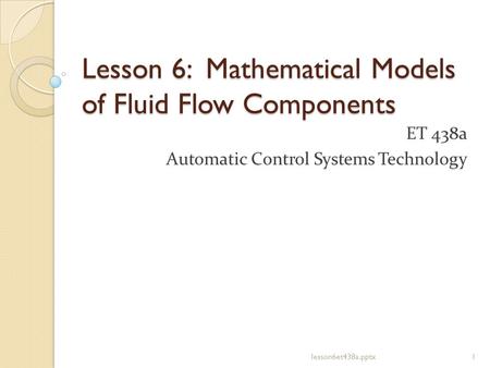 Lesson 6: Mathematical Models of Fluid Flow Components ET 438a Automatic Control Systems Technology lesson6et438a.pptx1.